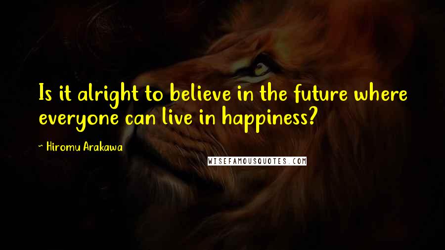 Hiromu Arakawa Quotes: Is it alright to believe in the future where everyone can live in happiness?