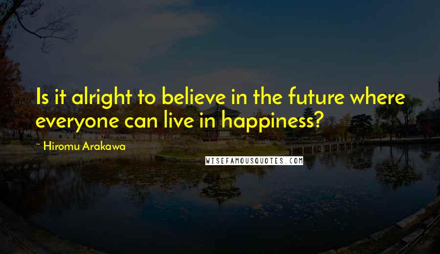 Hiromu Arakawa Quotes: Is it alright to believe in the future where everyone can live in happiness?