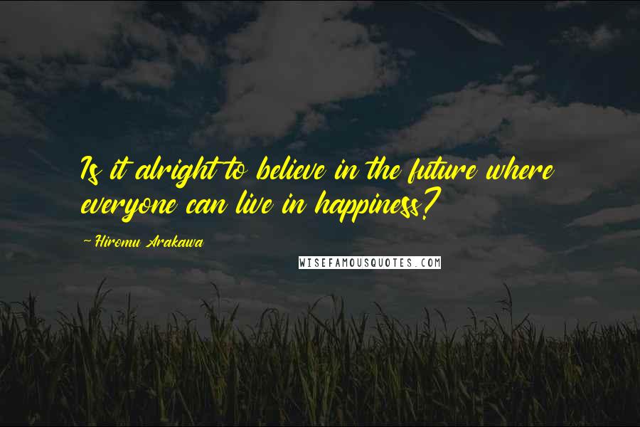 Hiromu Arakawa Quotes: Is it alright to believe in the future where everyone can live in happiness?