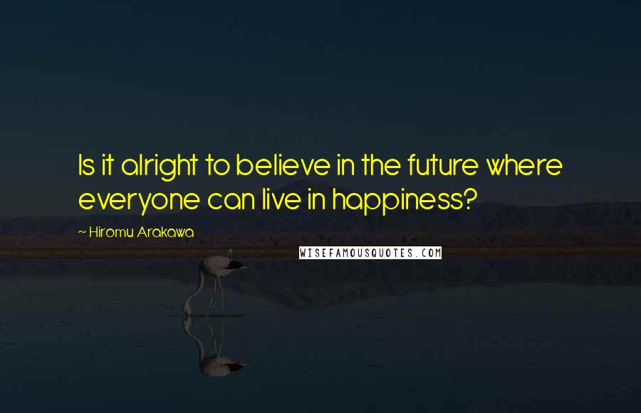 Hiromu Arakawa Quotes: Is it alright to believe in the future where everyone can live in happiness?