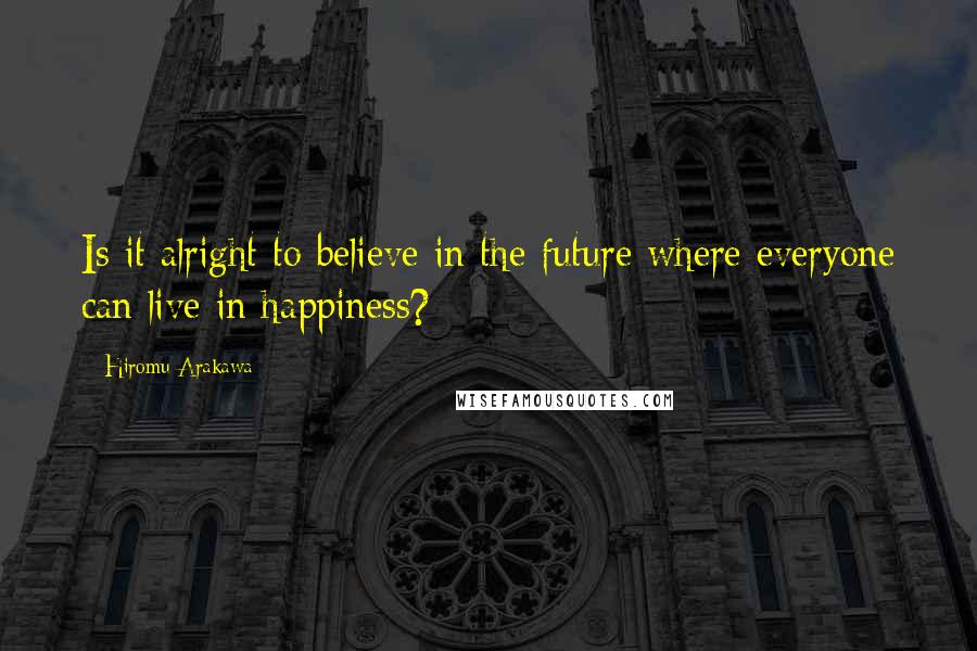 Hiromu Arakawa Quotes: Is it alright to believe in the future where everyone can live in happiness?