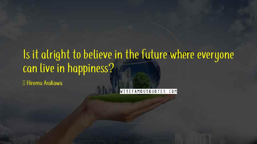 Hiromu Arakawa Quotes: Is it alright to believe in the future where everyone can live in happiness?