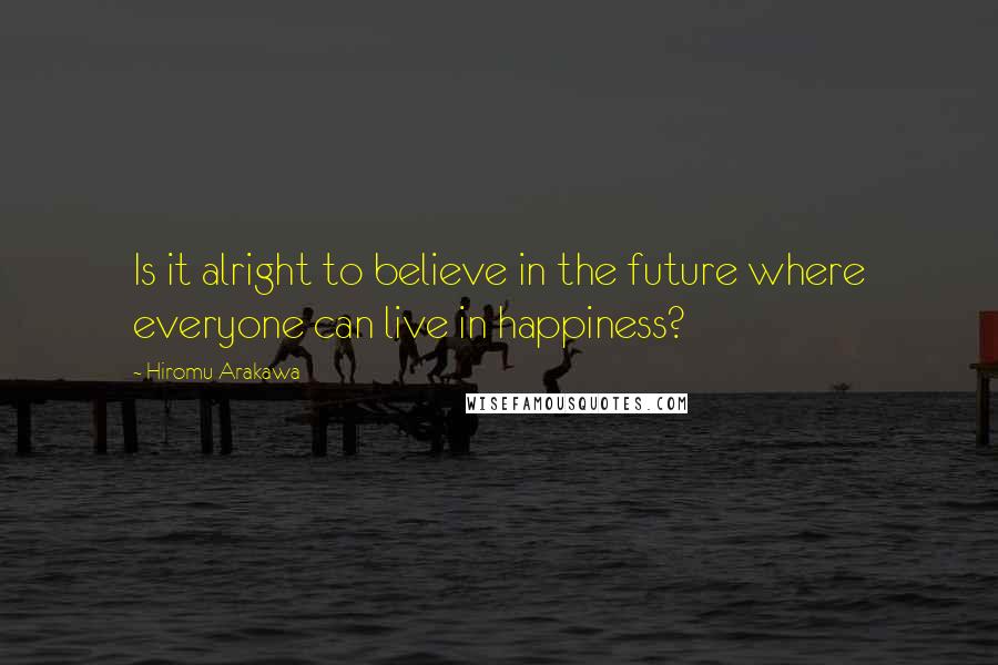 Hiromu Arakawa Quotes: Is it alright to believe in the future where everyone can live in happiness?