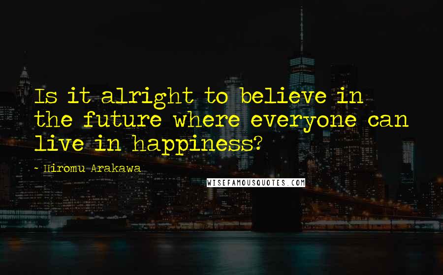 Hiromu Arakawa Quotes: Is it alright to believe in the future where everyone can live in happiness?