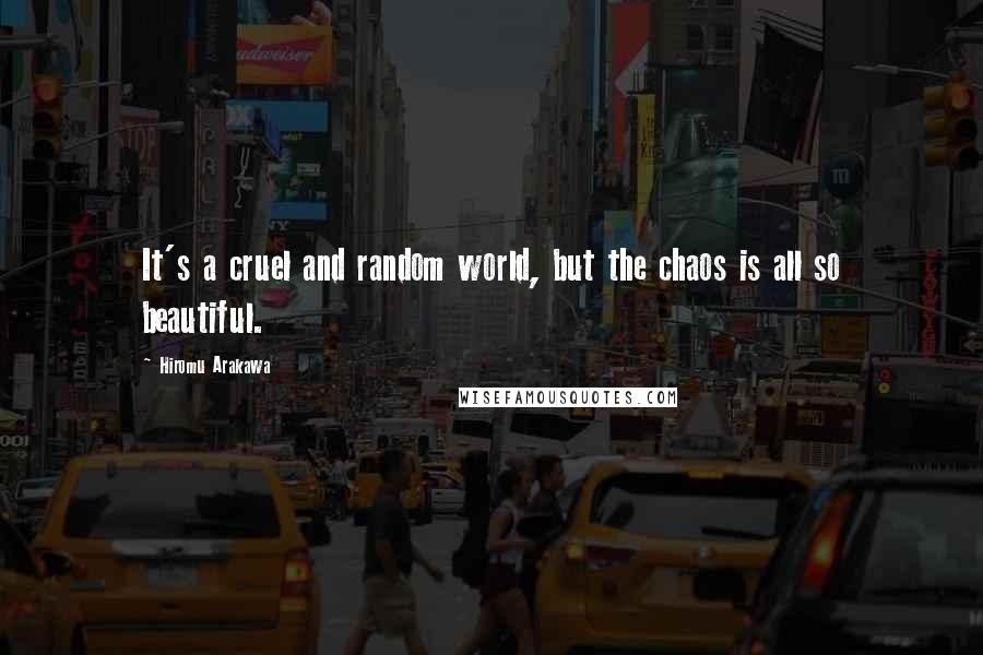 Hiromu Arakawa Quotes: It's a cruel and random world, but the chaos is all so beautiful.