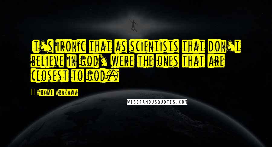 Hiromu Arakawa Quotes: It's ironic that as scientists that don't believe in god, were the ones that are closest to god.