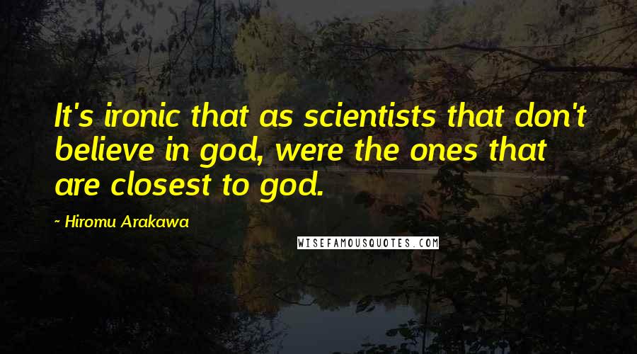 Hiromu Arakawa Quotes: It's ironic that as scientists that don't believe in god, were the ones that are closest to god.