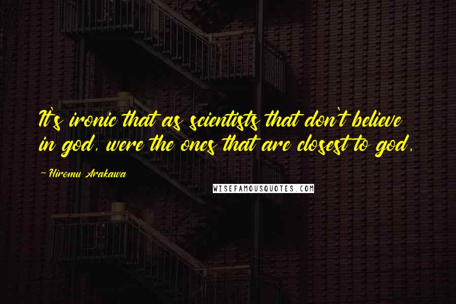 Hiromu Arakawa Quotes: It's ironic that as scientists that don't believe in god, were the ones that are closest to god.