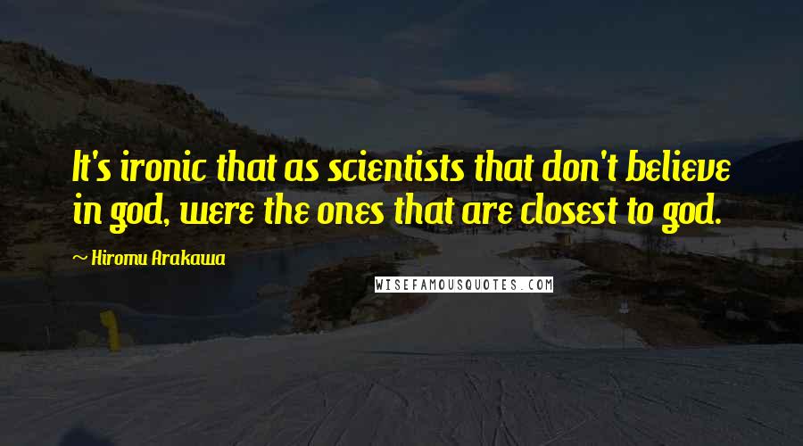 Hiromu Arakawa Quotes: It's ironic that as scientists that don't believe in god, were the ones that are closest to god.