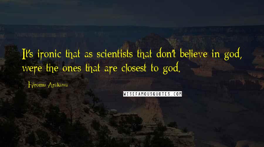 Hiromu Arakawa Quotes: It's ironic that as scientists that don't believe in god, were the ones that are closest to god.