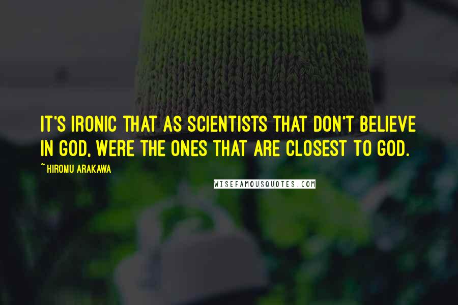 Hiromu Arakawa Quotes: It's ironic that as scientists that don't believe in god, were the ones that are closest to god.