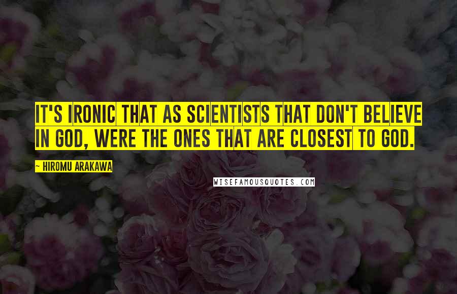 Hiromu Arakawa Quotes: It's ironic that as scientists that don't believe in god, were the ones that are closest to god.