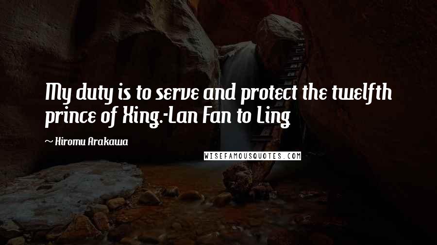 Hiromu Arakawa Quotes: My duty is to serve and protect the twelfth prince of Xing.-Lan Fan to Ling