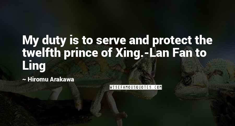 Hiromu Arakawa Quotes: My duty is to serve and protect the twelfth prince of Xing.-Lan Fan to Ling