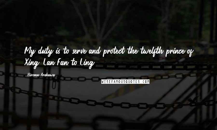 Hiromu Arakawa Quotes: My duty is to serve and protect the twelfth prince of Xing.-Lan Fan to Ling