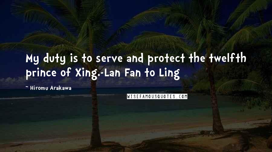 Hiromu Arakawa Quotes: My duty is to serve and protect the twelfth prince of Xing.-Lan Fan to Ling