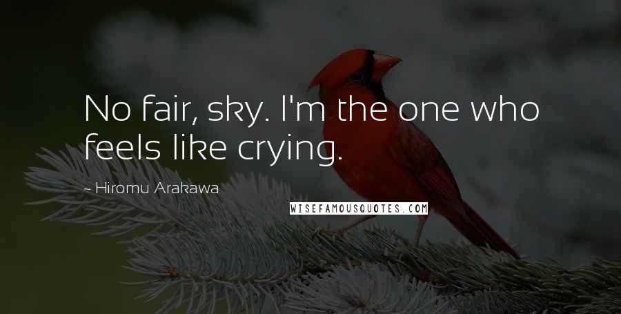 Hiromu Arakawa Quotes: No fair, sky. I'm the one who feels like crying.