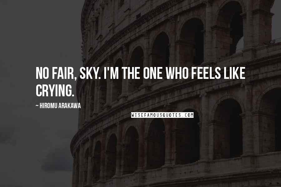 Hiromu Arakawa Quotes: No fair, sky. I'm the one who feels like crying.