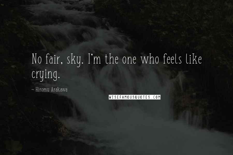Hiromu Arakawa Quotes: No fair, sky. I'm the one who feels like crying.