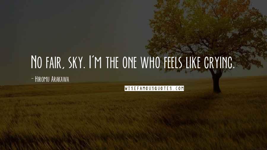 Hiromu Arakawa Quotes: No fair, sky. I'm the one who feels like crying.