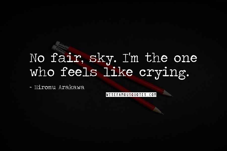 Hiromu Arakawa Quotes: No fair, sky. I'm the one who feels like crying.