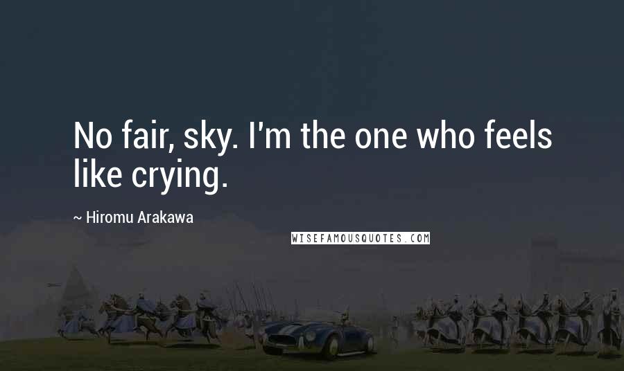 Hiromu Arakawa Quotes: No fair, sky. I'm the one who feels like crying.