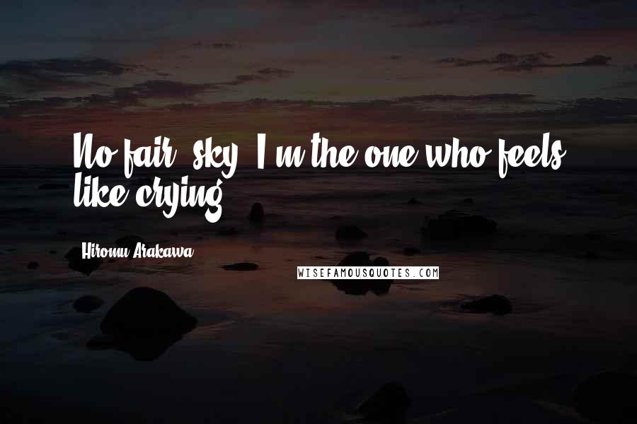 Hiromu Arakawa Quotes: No fair, sky. I'm the one who feels like crying.