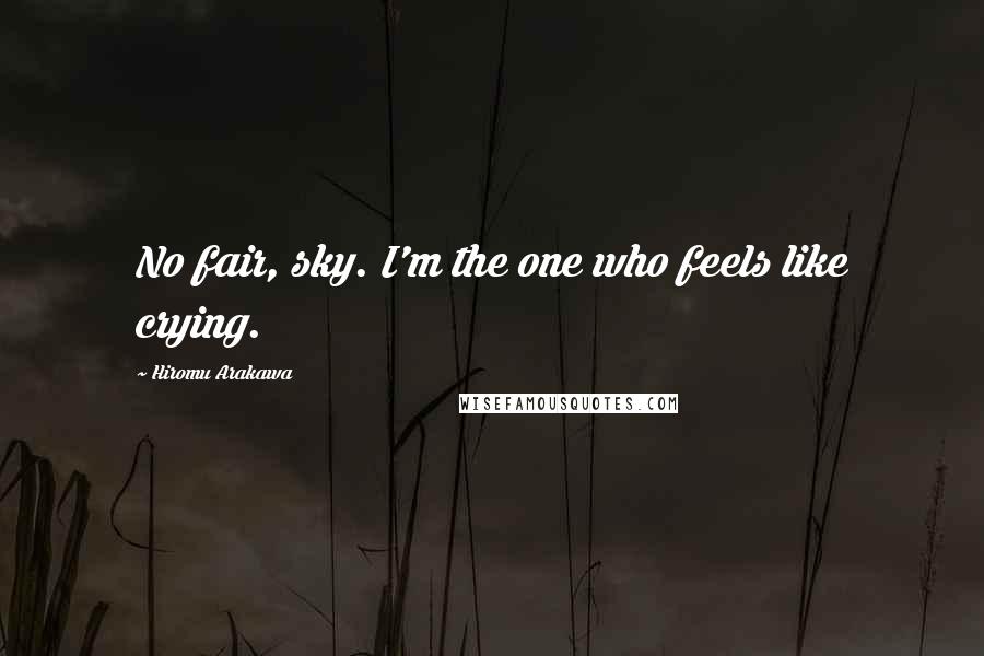 Hiromu Arakawa Quotes: No fair, sky. I'm the one who feels like crying.