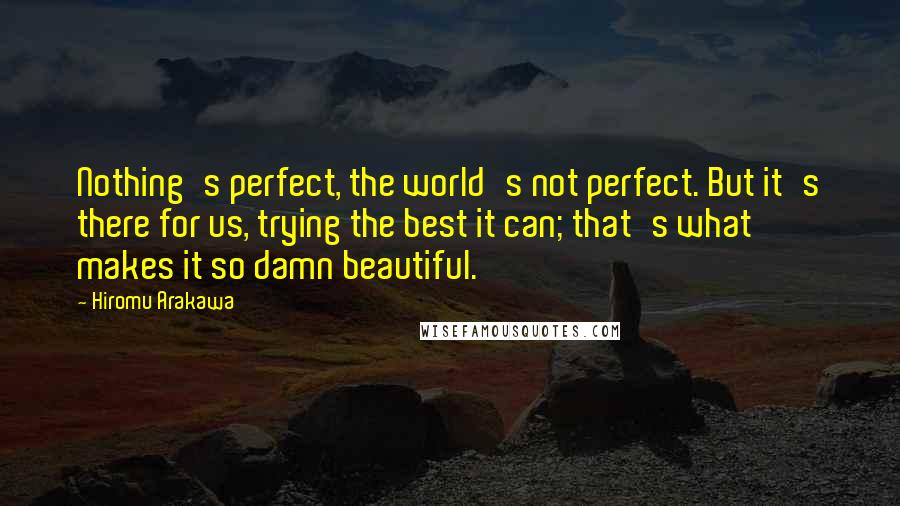 Hiromu Arakawa Quotes: Nothing's perfect, the world's not perfect. But it's there for us, trying the best it can; that's what makes it so damn beautiful.