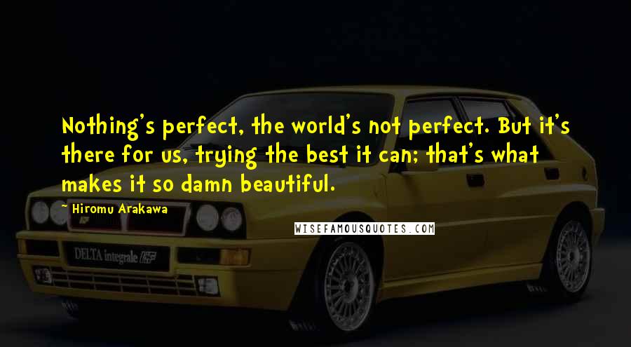 Hiromu Arakawa Quotes: Nothing's perfect, the world's not perfect. But it's there for us, trying the best it can; that's what makes it so damn beautiful.