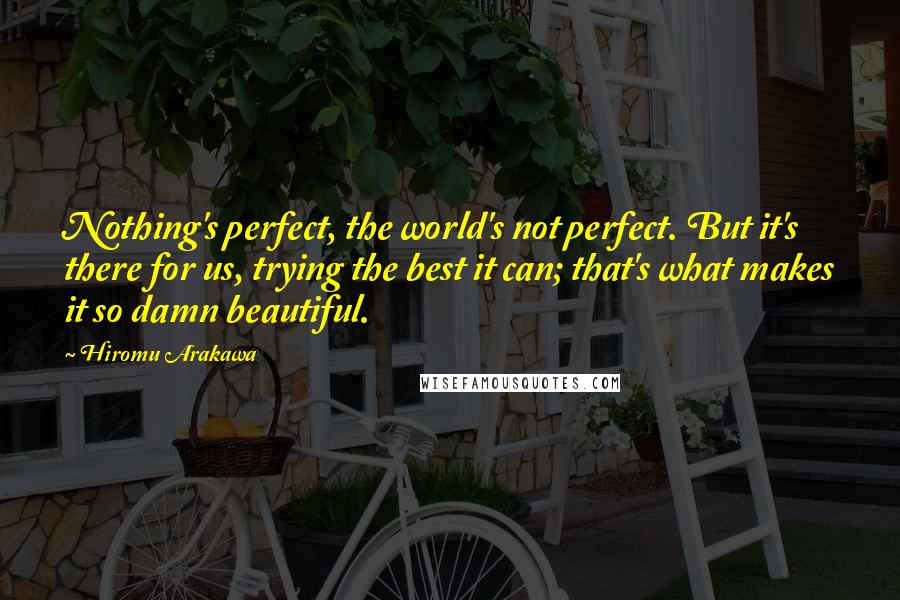 Hiromu Arakawa Quotes: Nothing's perfect, the world's not perfect. But it's there for us, trying the best it can; that's what makes it so damn beautiful.