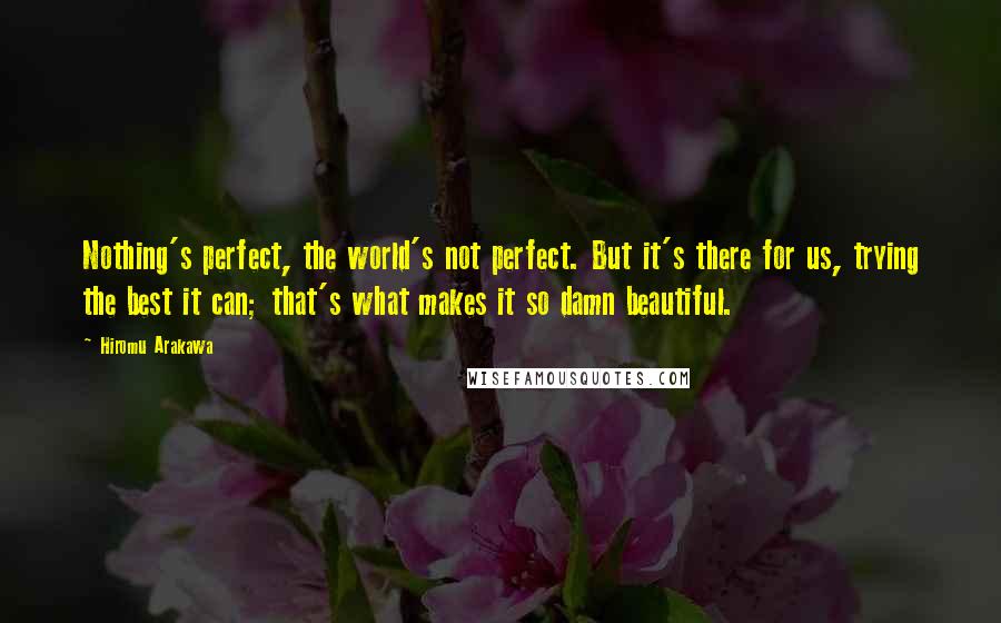 Hiromu Arakawa Quotes: Nothing's perfect, the world's not perfect. But it's there for us, trying the best it can; that's what makes it so damn beautiful.