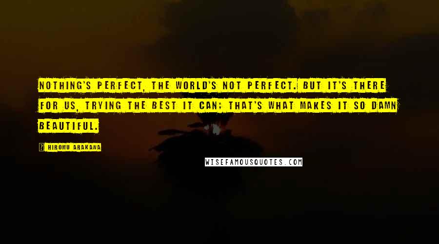 Hiromu Arakawa Quotes: Nothing's perfect, the world's not perfect. But it's there for us, trying the best it can; that's what makes it so damn beautiful.