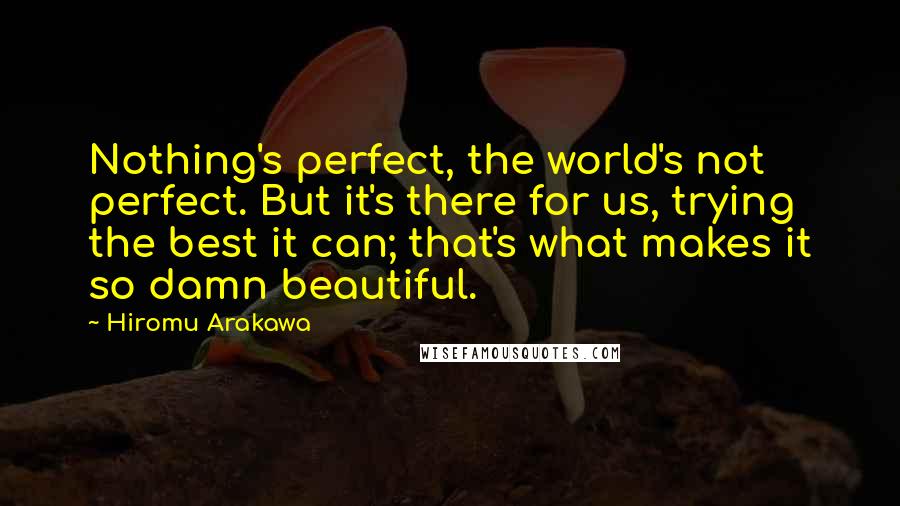 Hiromu Arakawa Quotes: Nothing's perfect, the world's not perfect. But it's there for us, trying the best it can; that's what makes it so damn beautiful.