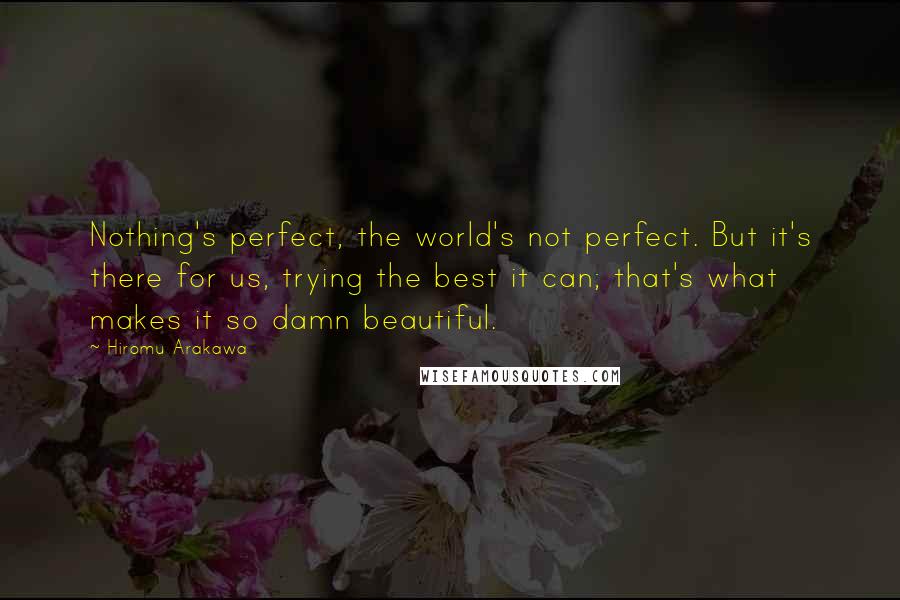 Hiromu Arakawa Quotes: Nothing's perfect, the world's not perfect. But it's there for us, trying the best it can; that's what makes it so damn beautiful.