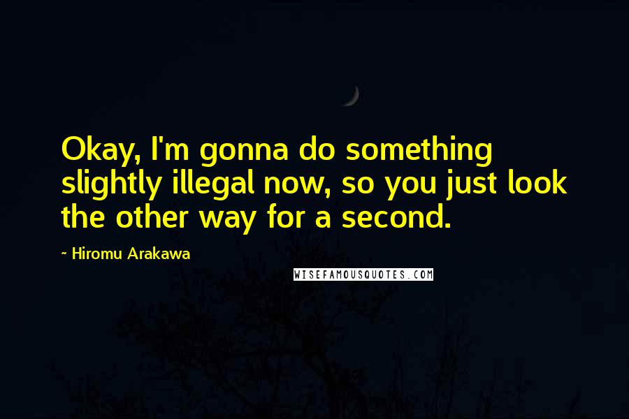 Hiromu Arakawa Quotes: Okay, I'm gonna do something slightly illegal now, so you just look the other way for a second.