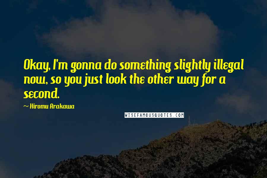 Hiromu Arakawa Quotes: Okay, I'm gonna do something slightly illegal now, so you just look the other way for a second.