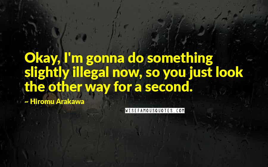 Hiromu Arakawa Quotes: Okay, I'm gonna do something slightly illegal now, so you just look the other way for a second.