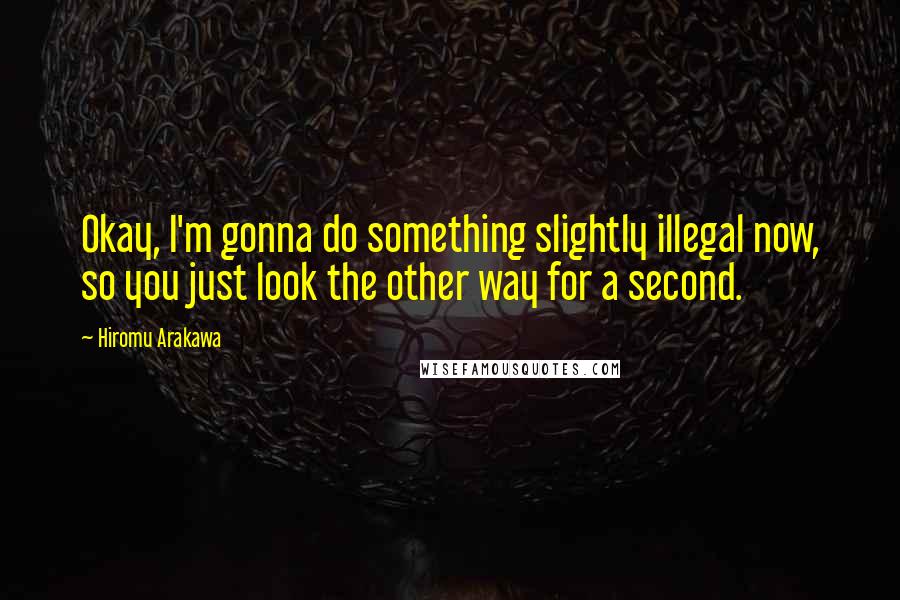 Hiromu Arakawa Quotes: Okay, I'm gonna do something slightly illegal now, so you just look the other way for a second.