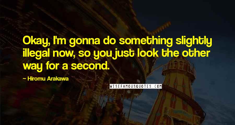Hiromu Arakawa Quotes: Okay, I'm gonna do something slightly illegal now, so you just look the other way for a second.