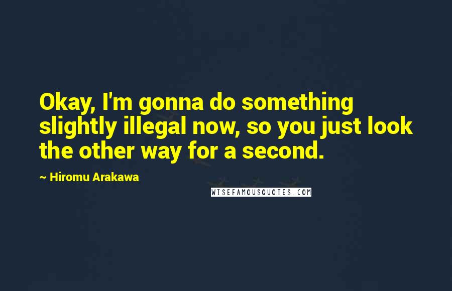 Hiromu Arakawa Quotes: Okay, I'm gonna do something slightly illegal now, so you just look the other way for a second.