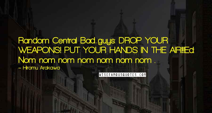 Hiromu Arakawa Quotes: Random Central Bad-guys: DROP YOUR WEAPONS! PUT YOUR HANDS IN THE AIR!!!Ed: Nom nom nom nom nom nom nom ...