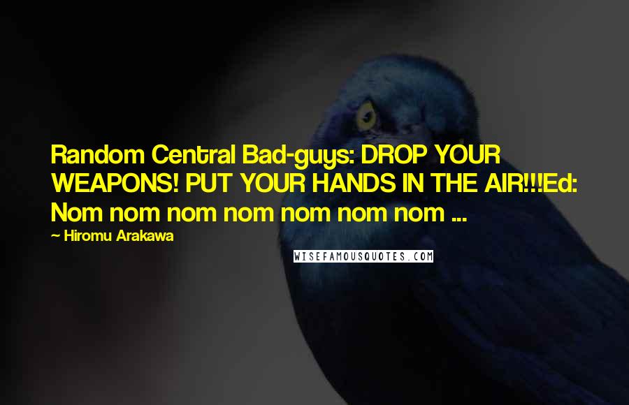 Hiromu Arakawa Quotes: Random Central Bad-guys: DROP YOUR WEAPONS! PUT YOUR HANDS IN THE AIR!!!Ed: Nom nom nom nom nom nom nom ...
