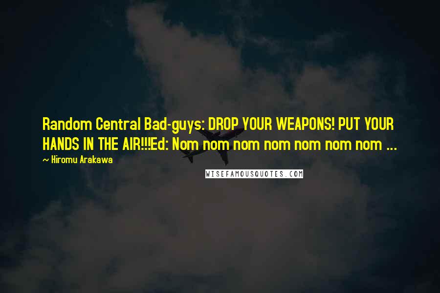 Hiromu Arakawa Quotes: Random Central Bad-guys: DROP YOUR WEAPONS! PUT YOUR HANDS IN THE AIR!!!Ed: Nom nom nom nom nom nom nom ...