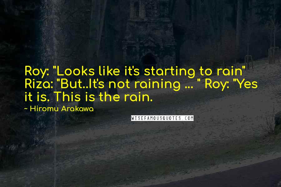 Hiromu Arakawa Quotes: Roy: "Looks like it's starting to rain" Riza: "But..It's not raining ... " Roy: "Yes it is. This is the rain.