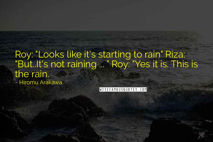 Hiromu Arakawa Quotes: Roy: "Looks like it's starting to rain" Riza: "But..It's not raining ... " Roy: "Yes it is. This is the rain.