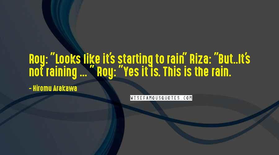 Hiromu Arakawa Quotes: Roy: "Looks like it's starting to rain" Riza: "But..It's not raining ... " Roy: "Yes it is. This is the rain.