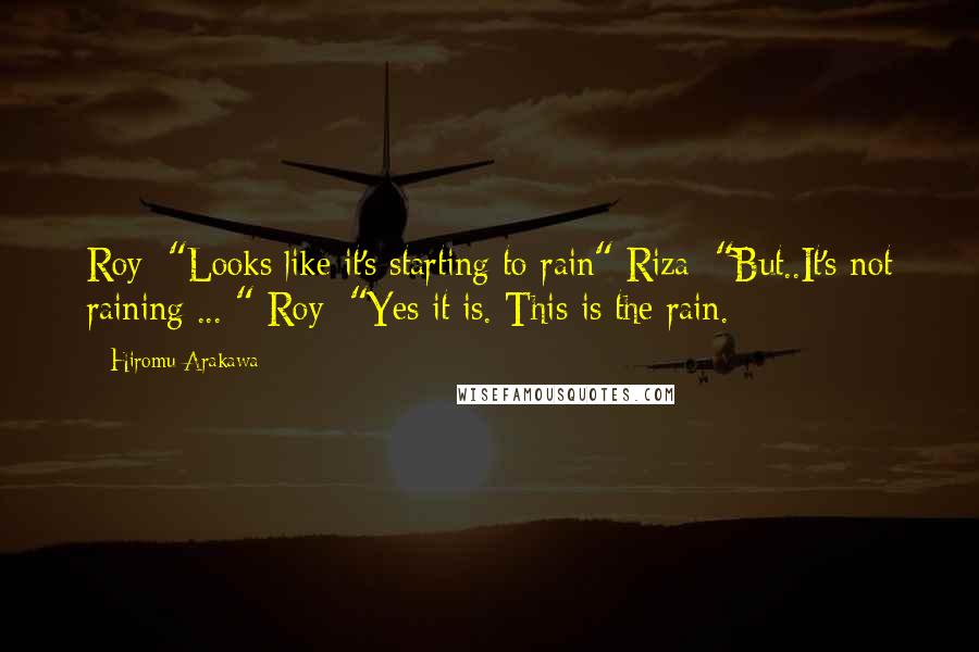 Hiromu Arakawa Quotes: Roy: "Looks like it's starting to rain" Riza: "But..It's not raining ... " Roy: "Yes it is. This is the rain.