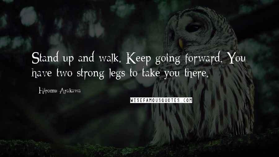 Hiromu Arakawa Quotes: Stand up and walk. Keep going forward. You have two strong legs to take you there.