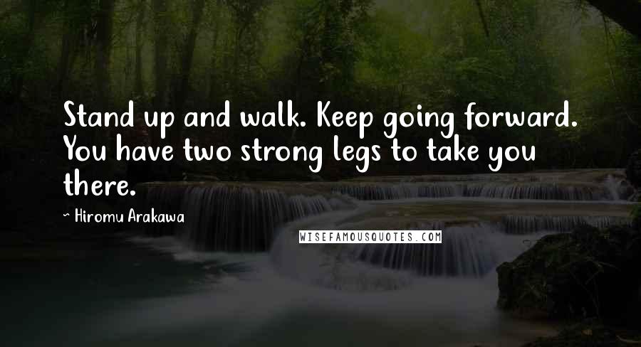 Hiromu Arakawa Quotes: Stand up and walk. Keep going forward. You have two strong legs to take you there.